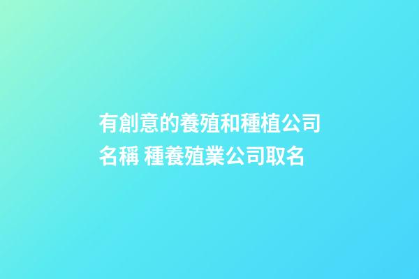 有創意的養殖和種植公司名稱 種養殖業公司取名-第1張-公司起名-玄機派